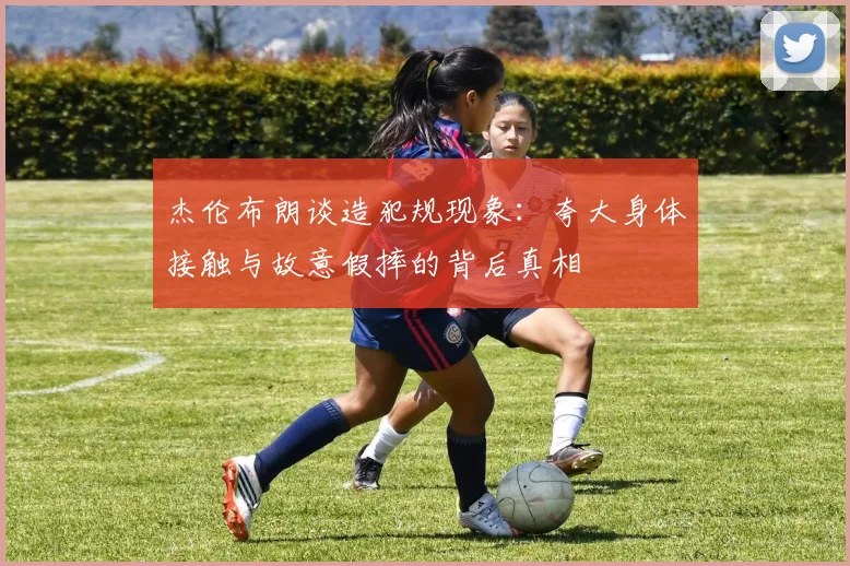 杰伦布朗谈造犯规现象：夸大身体接触与故意假摔的背后真相