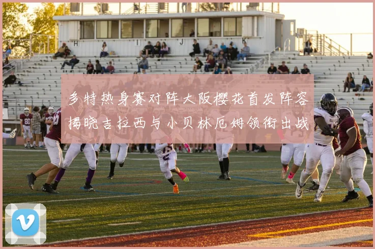 多特热身赛对阵大阪樱花首发阵容揭晓吉拉西与小贝林厄姆领衔出战