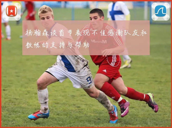 杨瀚森谈首节表现不佳感谢队友和教练的支持与帮助