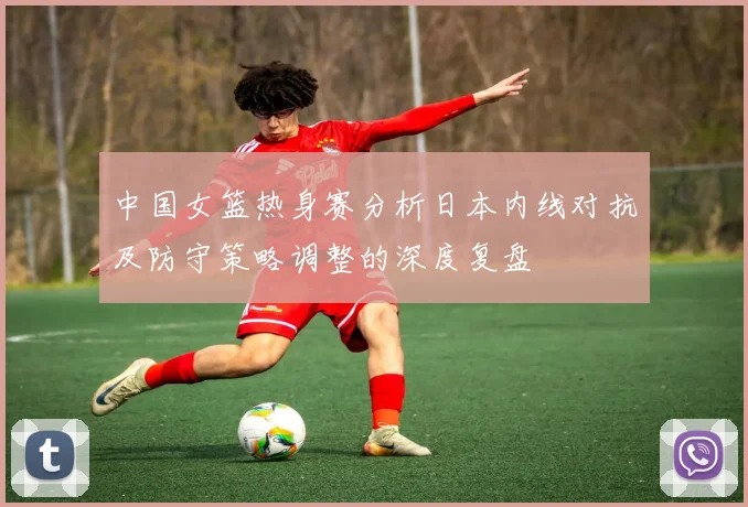 中国女篮热身赛分析日本内线对抗及防守策略调整的深度复盘
