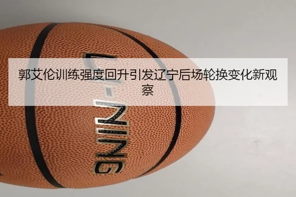 郭艾伦训练强度回升引发辽宁后场轮换变化新观察